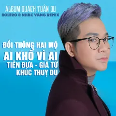 Lời bài hát Ai Khổ Vì Ai (Remix) – Quách Tuấn Du