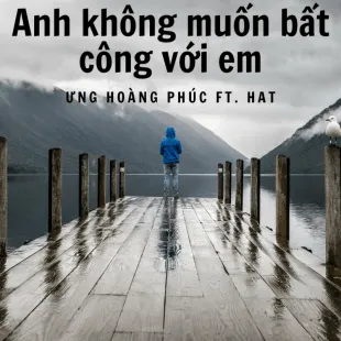 Lời bài hát Anh không muốn bất công với em - Ưng Hoàng Phúc Ft. Hat | Anh không muốn bất công với em Lyrics