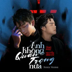 Lời bài hát Anh Không Quan Trọng Nữa (Remix Version) – Tăng Phúc, Nguyễn Đình Vũ