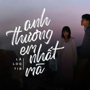 Lời bài hát Anh thương em nhất mà - Lã. x Log x TiB | Anh thương em nhất mà Lyrics