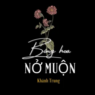 Lời bài hát Bông hoa nở muộn - Khánh Trung | Bông hoa nở muộn Lyrics