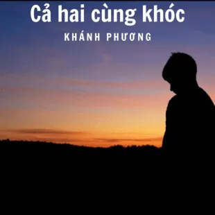 Lời bài hát Cả hai cùng khóc - Khánh Phương | Cả hai cùng khóc Lyrics