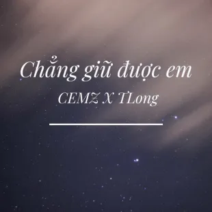 Lời bài hát Chẳng giữ được em - CEMZ X TLong | Chẳng giữ được em Lyrics