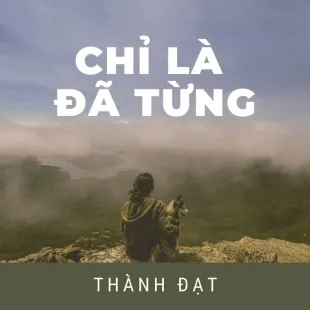 Lời bài hát Chỉ là đã từng - Thành Đạt | Chỉ là đã từng Lyrics