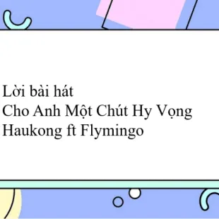 Lời bài hát Cho Anh Một Chút Hy Vọng - Haukong ft Flymingo | Cho Anh Một Chút Hy Vọng Lyrics