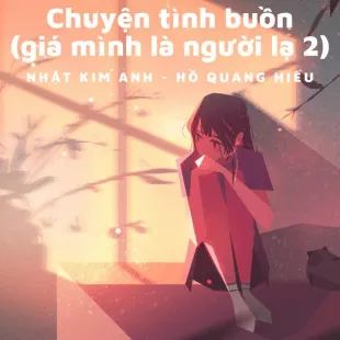 Lời bài hát Chuyện tình buồn (giá mình là người lạ 2) - Nhật Kim Anh - Hồ Quang Hiếu | Chuyện tình buồn (giá mình là người lạ 2) Lyrics