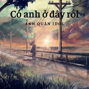 Lời bài hát Có anh ở đây rồi - Anh Quân Idol | Có anh ở đây rồi Lyrics