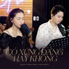 Lời bài hát Có Xứng Đáng Hay Không (Talkshow Chuyện Chúng Ta) – Trịnh Thăng Bình, Hòa Minzy