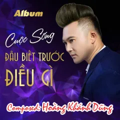 Lời bài hát Cuộc Sống Đâu Biết Trước Điều Gì (Beat) – Hoàng Khánh Dũng