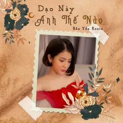 Lời bài hát Dạo Này Anh Thế Nào (Piano Version) – Bảo Yến Rosie, Great