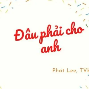 Lời bài hát Đâu phải cho anh - Phát Lee, TVk | Đâu phải cho anh Lyrics