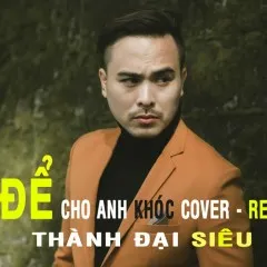 Lời bài hát Để Cho Anh Khóc (Remix) – Thành Đại Siêu