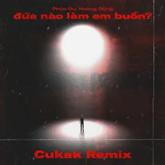 Lời bài hát đứa nào làm em buồn? (Cukak Remix) – Phúc Du, Hoàng Dũng