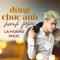 Lời bài hát Đừng Chúc Anh Hạnh Phúc – La Hoàng Phúc