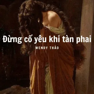 Lời bài hát Đừng cố yêu khi tàn phai - Wendy Thảo | Đừng cố yêu khi tàn phai Lyrics