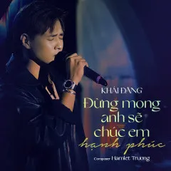 Lời bài hát Đừng Mong Anh Sẽ Chúc Em Hạnh Phúc (Live) – Khải Đăng