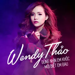 Lời bài hát Đừng Nhìn Em Khóc Mới Biết Em Đau – Wendy Thảo