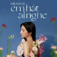 Lời bài hát Em Hát Ai Nghe – Orange