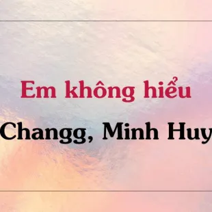 Lời bài hát Em không hiểu - Changg, Minh Huy | Em không hiểu Lyrics