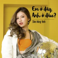 Lời bài hát Em Ở Đây – Anh Ở Đâu? – Shin Hồng Vịnh