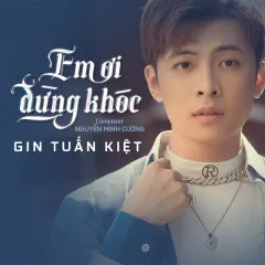 Lời bài hát Em Ơi Đừng Khóc – Gin Tuấn Kiệt