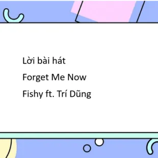 Lời bài hát Forget Me Now - Fishy ft. Trí Dũng | Forget Me Now Lyrics