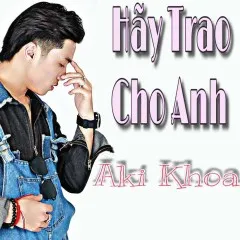 Lời bài hát Hãy Trao Cho Anh – Aki Khoa