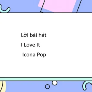 Lời bài hát I Love It - Icona Pop | I Love It Lyrics