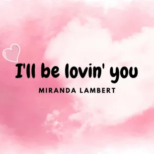 Lời bài hát I'll be lovin' you - Miranda Lambert | I'll be lovin' you Lyrics