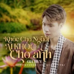 Lời bài hát Khóc Cho Người Ai Khóc Cho Anh – Gia Huy Singer