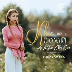 Lời bài hát Khóc Cho Người Ai Khóc Cho Em (Remix) – Hana Cẩm Tiên, TVk