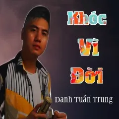 Lời bài hát Khóc Vì Đời – Danh Tuấn Trung