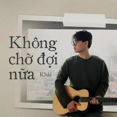 Lời bài hát Không Chờ Đợi Nữa – Khải