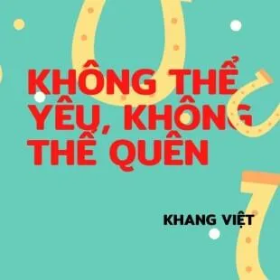 Lời bài hát Không thể yêu, không thể quên - Khang Việt | Không thể yêu, không thể quên Lyrics