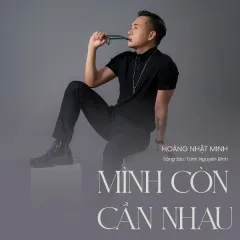 Lời bài hát Mình Còn Cần Nhau – Hoàng Nhật Minh