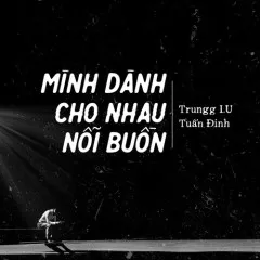 Lời bài hát Mình Dành Cho Nhau Nỗi Buồn – Trungg I.U, Tuấn Đinh