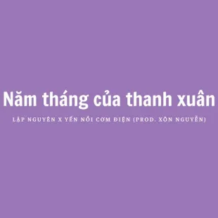 Lời bài hát Năm tháng của thanh xuân - Lập Nguyên X Yến Nồi Cơm Điện (Prod. Xôn Nguyễn) | Năm tháng của thanh xuân Lyrics