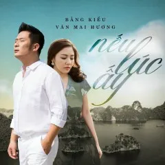 Lời bài hát Nếu Lúc Ấy (Vệ Sĩ, Tiểu Thư Và Chàng Khờ OST) – Bằng Kiều, Văn Mai Hương