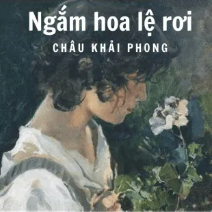 Lời bài hát Ngắm hoa lệ rơi - Châu Khải Phong | Ngắm hoa lệ rơi Lyrics