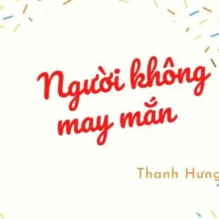 Lời bài hát Người không may mắn - Thanh Hưng | Người không may mắn Lyrics