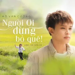 Lời bài hát Người Ơi Đừng Bỏ Quê – Hồ Văn Cường