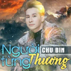 Lời bài hát Người Từng Thương – Chu Bin