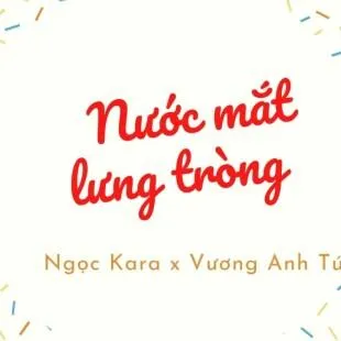 Lời bài hát Nước mắt lưng tròng - Ngọc Kara x Vương Anh Tú | Nước mắt lưng tròng Lyrics