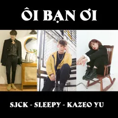 Lời bài hát Ôi Bạn Ơi! – Sjck, Sleepy, Kazeo Yu