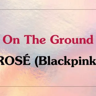 Lời bài hát On The Ground - ROSÉ (Blackpink) | On The Ground Lyrics