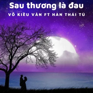 Lời bài hát Sau thương là đau - Võ Kiều Vân Ft Hàn Thái Tú | Sau thương là đau Lyrics