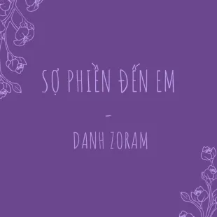 Lời bài hát Sợ phiền đến em - Danh Zoram | Sợ phiền đến em Lyrics