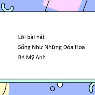 Lời bài hát Sống Như Những Đóa Hoa - Bé Mỹ Anh | Sống Như Những Đóa Hoa Lyrics