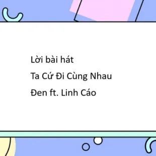 Lời bài hát Ta Cứ Đi Cùng Nhau - Đen ft. Linh Cáo | Ta Cứ Đi Cùng Nhau Lyrics