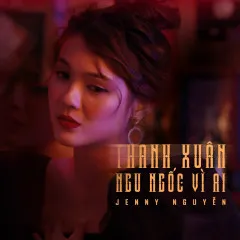 Lời bài hát Thanh Xuân Ngu Ngốc Vì Ai – Jenny Nguyễn